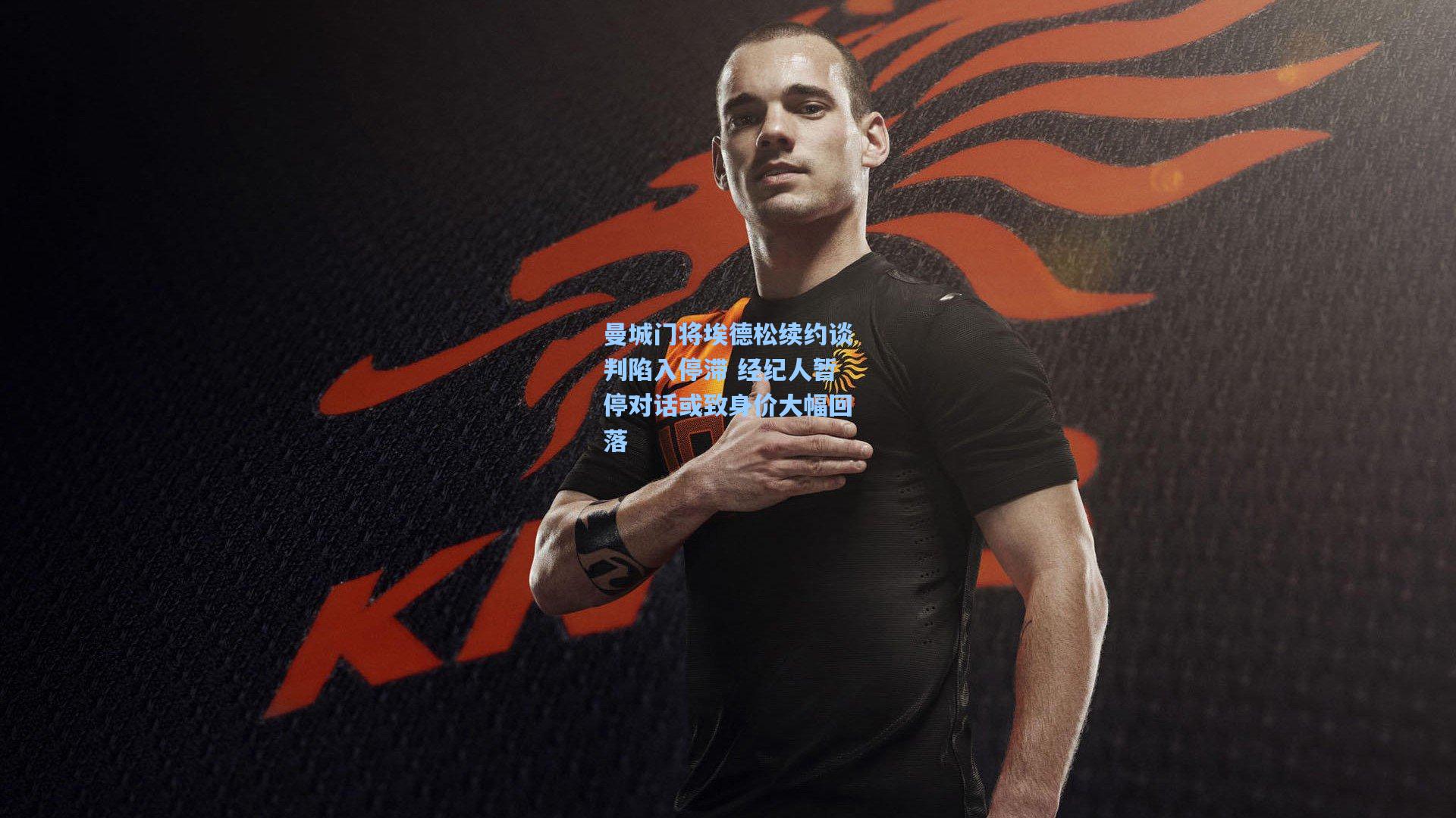 曼城门将埃德松续约谈判陷入停滞 经纪人暂停对话或致身价大幅回落