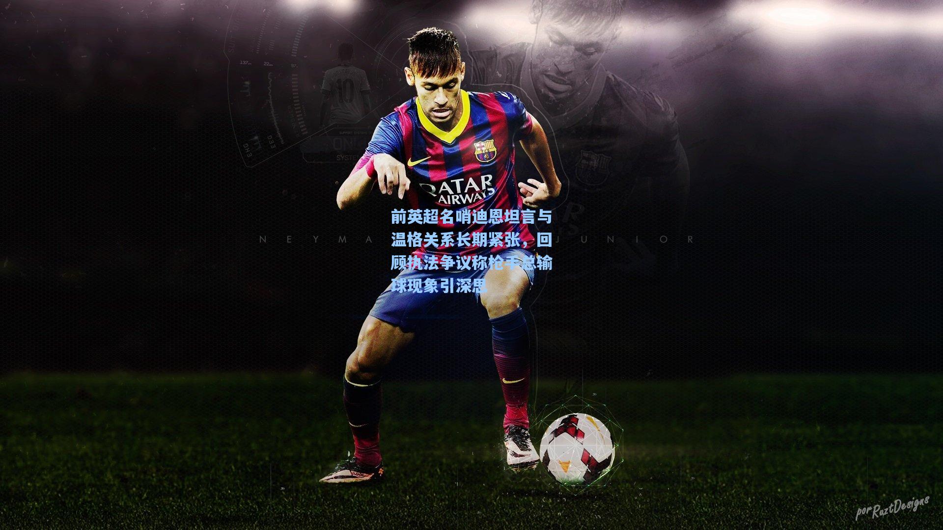 前英超名哨迪恩坦言与温格关系长期紧张，回顾执法争议称枪手总输球现象引深思