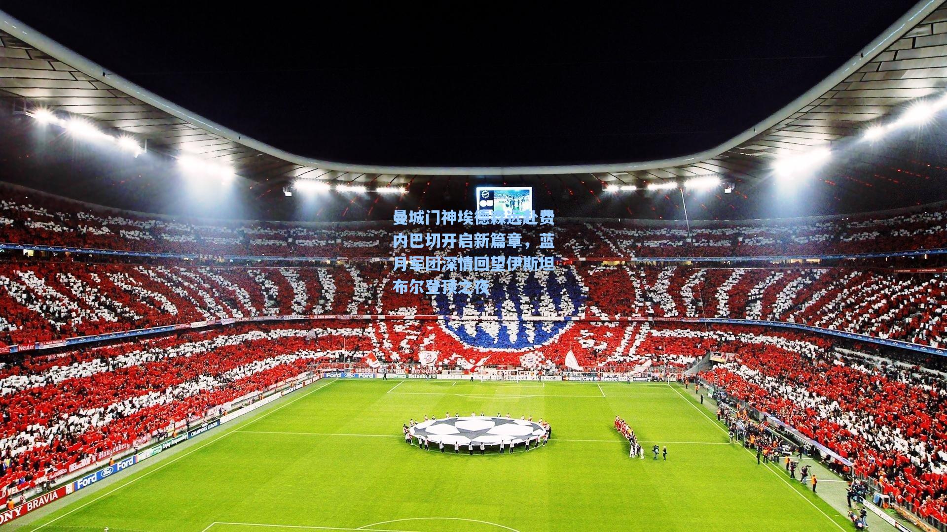 曼城门神埃德森远赴费内巴切开启新篇章，蓝月军团深情回望伊斯坦布尔登顶之夜