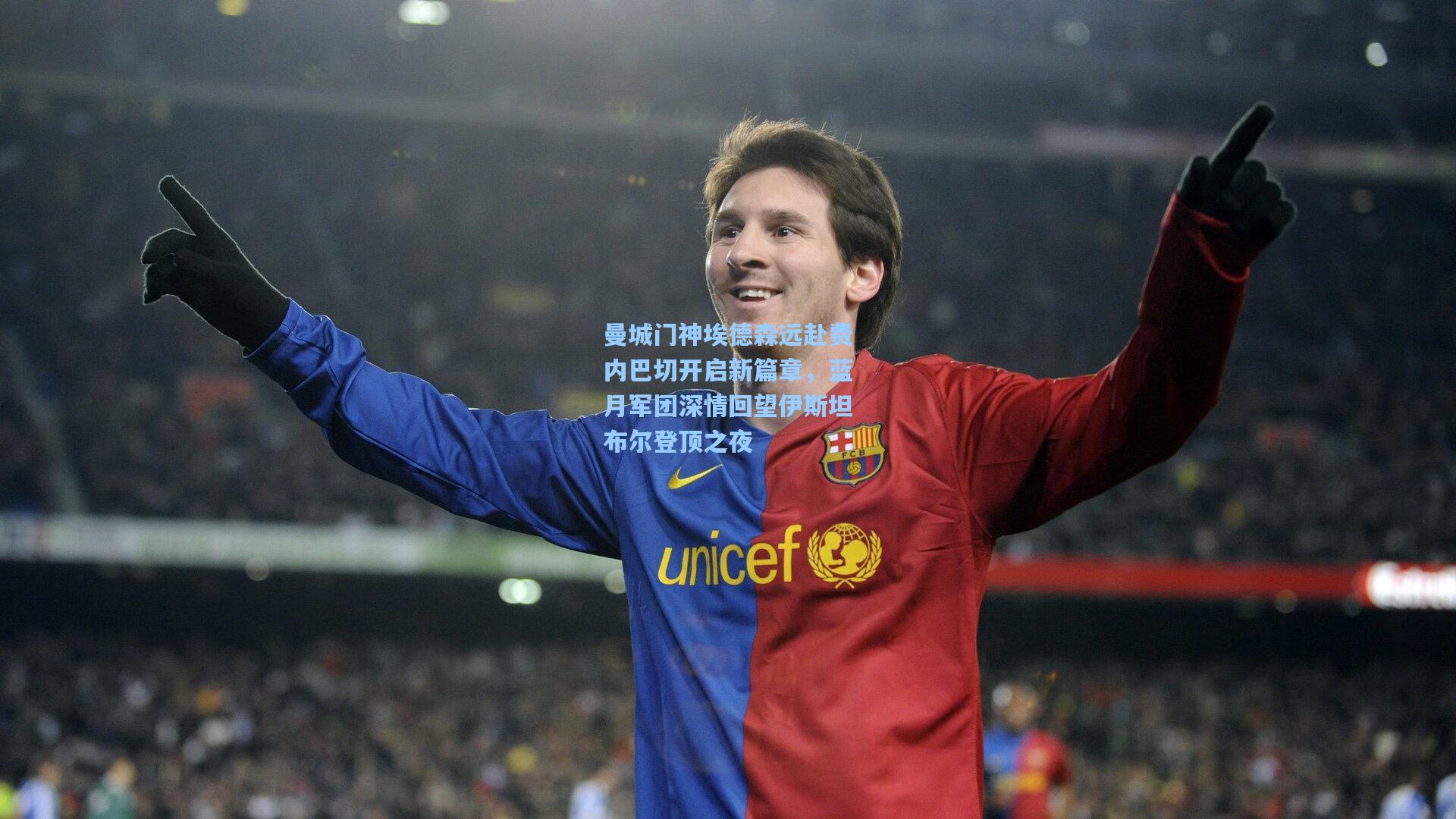 曼城门神埃德森远赴费内巴切开启新篇章，蓝月军团深情回望伊斯坦布尔登顶之夜